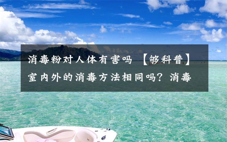 消毒粉對(duì)人體有害嗎 【夠科普】室內(nèi)外的消毒方法相同嗎？消毒劑會(huì)對(duì)人體有害嗎？