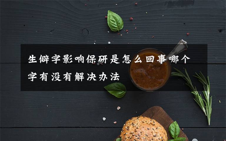 生僻字影響保研是怎么回事哪個(gè)字有沒有解決辦法