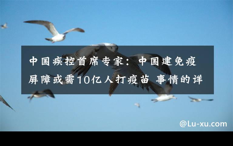 中國疾控首席專家：中國建免疫屏障或需10億人打疫苗 事情的詳情始末是怎么樣了！