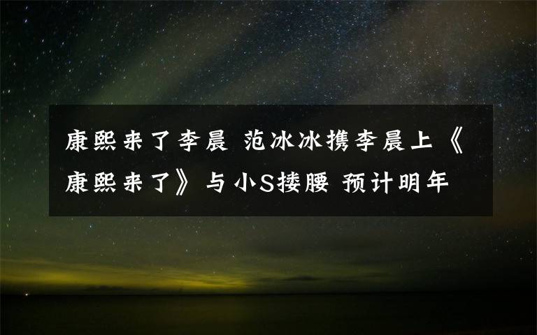 康熙來了李晨 范冰冰攜李晨上《康熙來了》與小S摟腰 預(yù)計明年1月播出