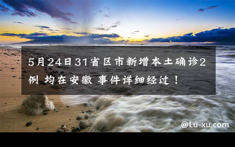 5月24日31省區(qū)市新增本土確診2例 均在安徽 事件詳細經(jīng)過！