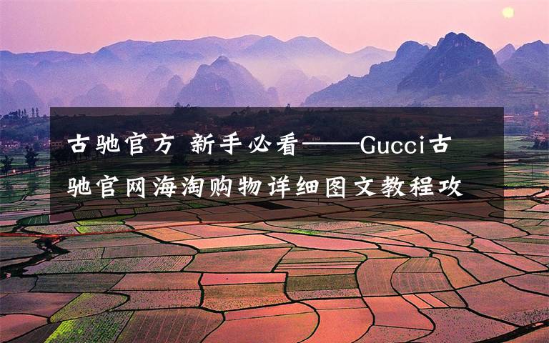 古馳官方 新手必看——Gucci古馳官網(wǎng)海淘購物詳細(xì)圖文教程攻略