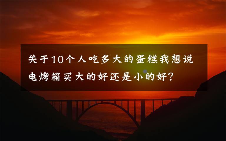 關(guān)于10個(gè)人吃多大的蛋糕我想說電烤箱買大的好還是小的好？