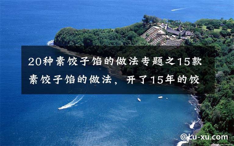 20種素餃子餡的做法專題之15款素餃子餡的做法，開了15年的餃子店一直在用