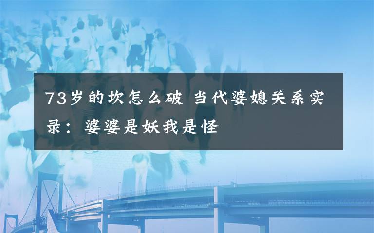 73歲的坎怎么破 當(dāng)代婆媳關(guān)系實(shí)錄：婆婆是妖我是怪