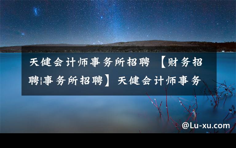 天健會計師事務(wù)所招聘 【財務(wù)招聘|事務(wù)所招聘】天健會計師事務(wù)所招聘啦！