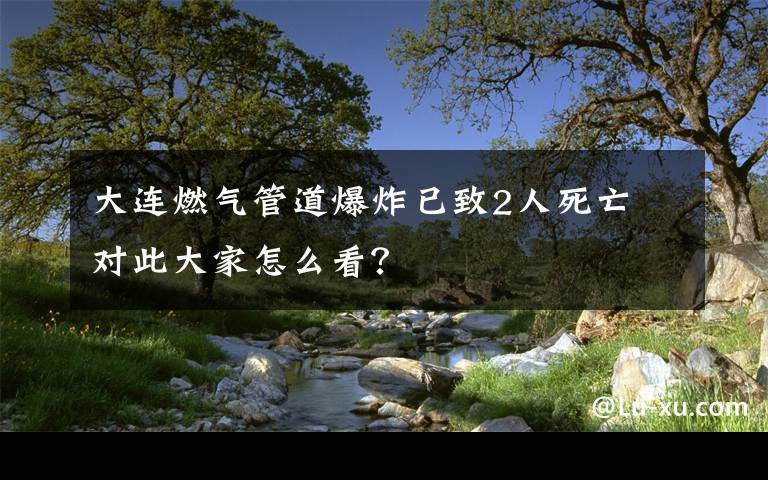 大連燃?xì)夤艿辣ㄒ阎?人死亡 對(duì)此大家怎么看？