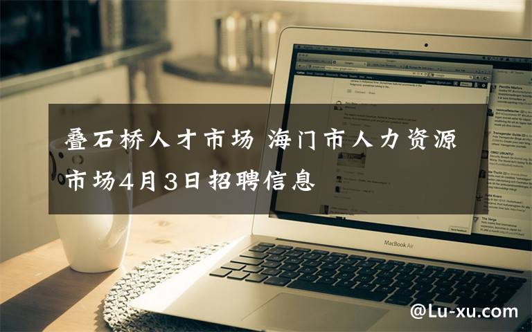 疊石橋人才市場 海門市人力資源市場4月3日招聘信息