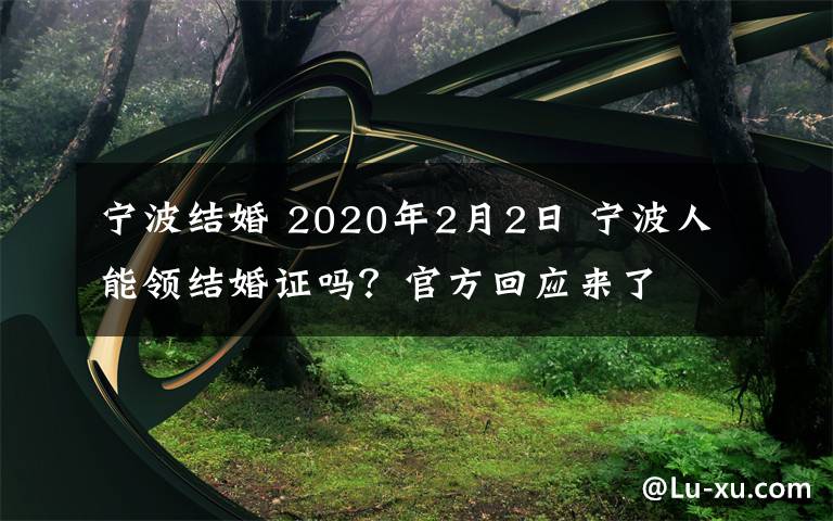 寧波結(jié)婚 2020年2月2日 寧波人能領(lǐng)結(jié)婚證嗎？官方回應(yīng)來(lái)了