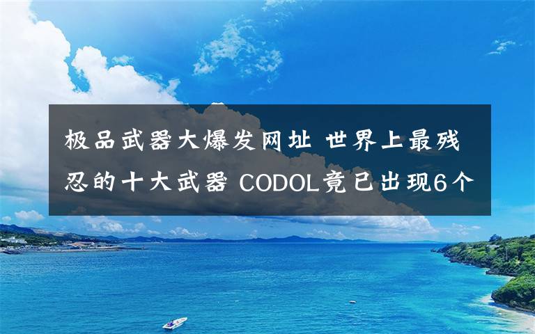 極品武器大爆發(fā)網(wǎng)址 世界上最殘忍的十大武器 CODOL竟已出現(xiàn)6個(gè)