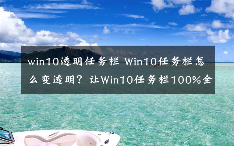 win10透明任務(wù)欄 Win10任務(wù)欄怎么變透明？讓W(xué)in10任務(wù)欄100%全透明設(shè)置教程