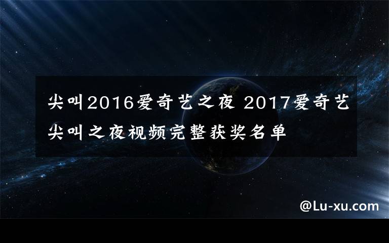 尖叫2016愛奇藝之夜 2017愛奇藝尖叫之夜視頻完整獲獎(jiǎng)名單