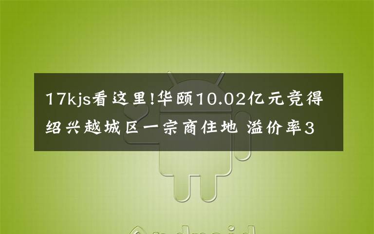 17kjs看這里!華頤10.02億元競得紹興越城區(qū)一宗商住地 溢價率33%