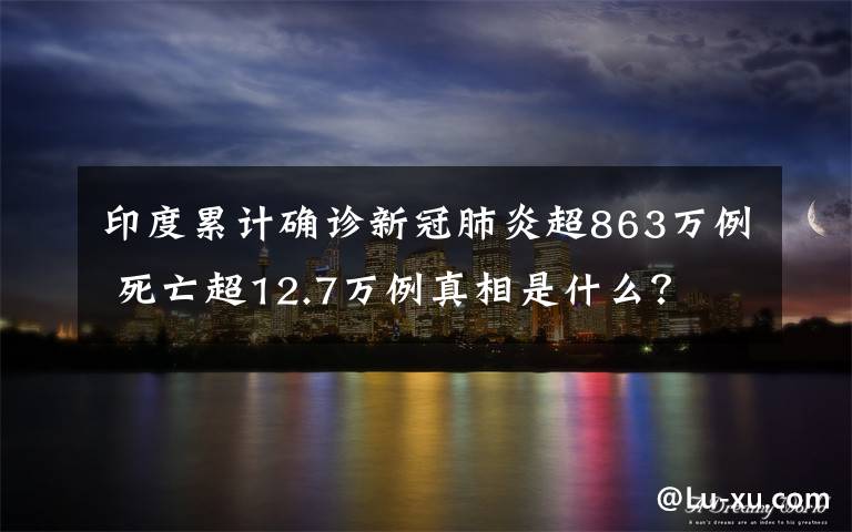 印度累計(jì)確診新冠肺炎超863萬例 死亡超12.7萬例真相是什么？