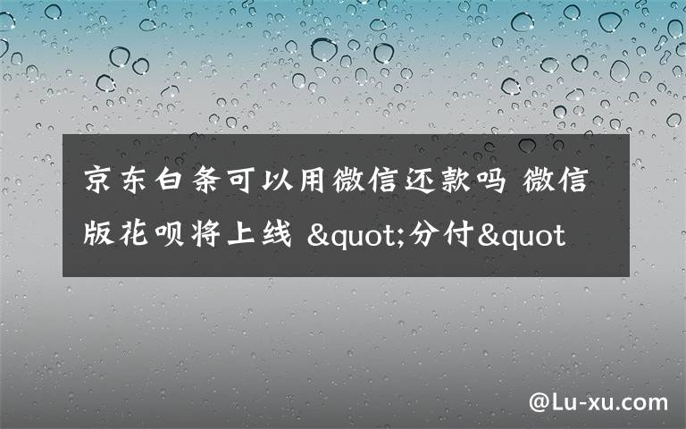 京東白條可以用微信還款嗎 微信版花唄將上線 "分付"能跟螞蟻花唄、京東白條互相還款嗎?