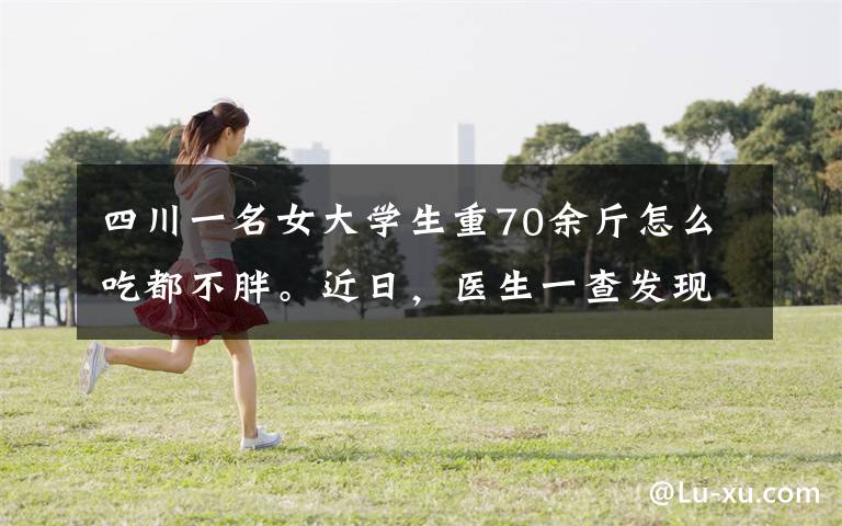 四川一名女大學(xué)生重70余斤怎么吃都不胖。近日，醫(yī)生一查發(fā)現(xiàn)可怕病因。