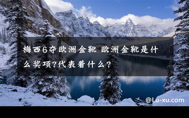 梅西6奪歐洲金靴 歐洲金靴是什么獎項?代表著什么?