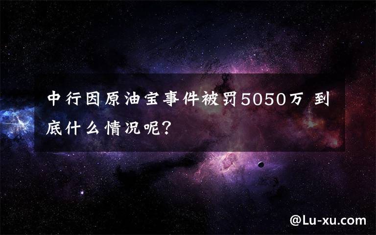 中行因原油寶事件被罰5050萬 到底什么情況呢？