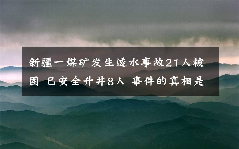 新疆一煤礦發(fā)生透水事故21人被困 已安全升井8人 事件的真相是什么？