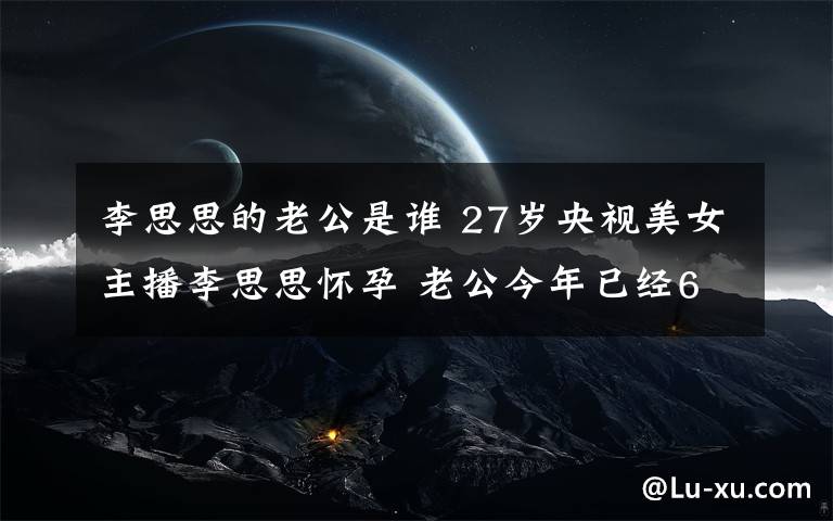 李思思的老公是誰 27歲央視美女主播李思思懷孕 老公今年已經(jīng)63歲