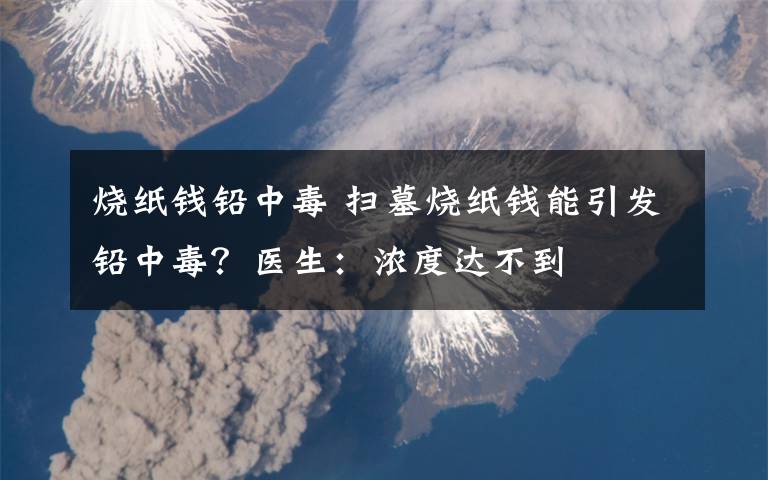 燒紙錢鉛中毒 掃墓燒紙錢能引發(fā)鉛中毒？醫(yī)生：濃度達(dá)不到