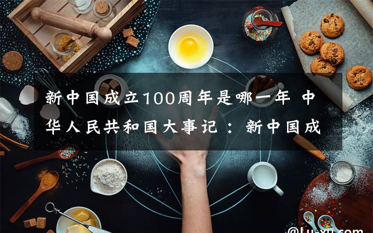 新中國成立100周年是哪一年 中華人民共和國大事記 ：新中國成立70周年的偉大成就