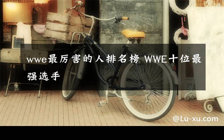 wwe最厲害的人排名榜 WWE十位最強(qiáng)選手