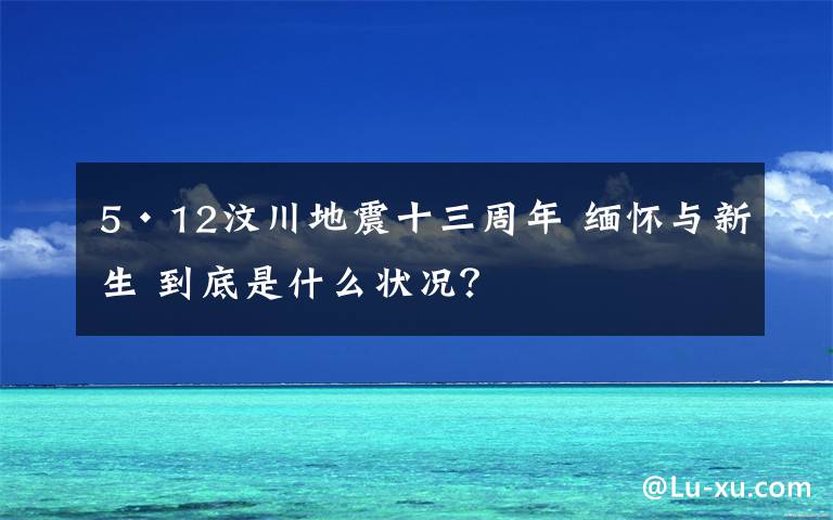 5·12汶川地震十三周年 緬懷與新生 到底是什么狀況？