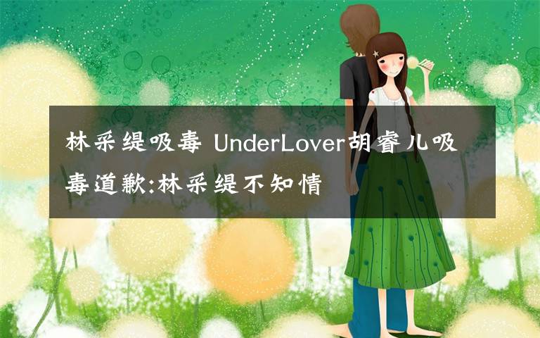 林采緹吸毒 UnderLover胡睿兒吸毒道歉:林采緹不知情