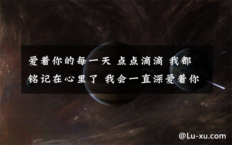 愛著你的每一天 點點滴滴 我都銘記在心里了 我會一直深愛著你的 直到你～為止 愿你每天快樂的過每一天 但是。。。