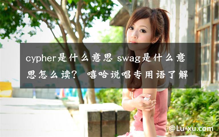 cypher是什么意思 swag是什么意思怎么讀？ 嘻哈說唱專用語了解一下