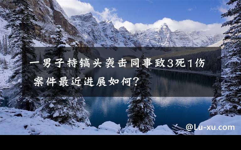 一男子持鎬頭襲擊同事致3死1傷 案件最近進(jìn)展如何？