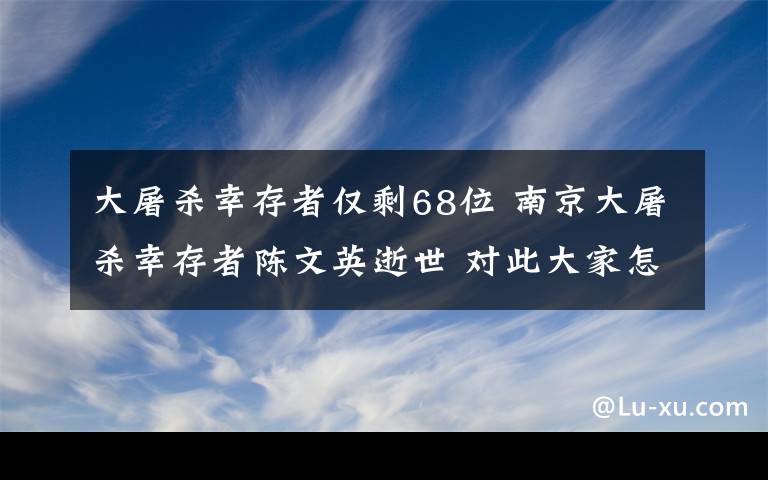 大屠殺幸存者僅剩68位 南京大屠殺幸存者陳文英逝世 對(duì)此大家怎么看？