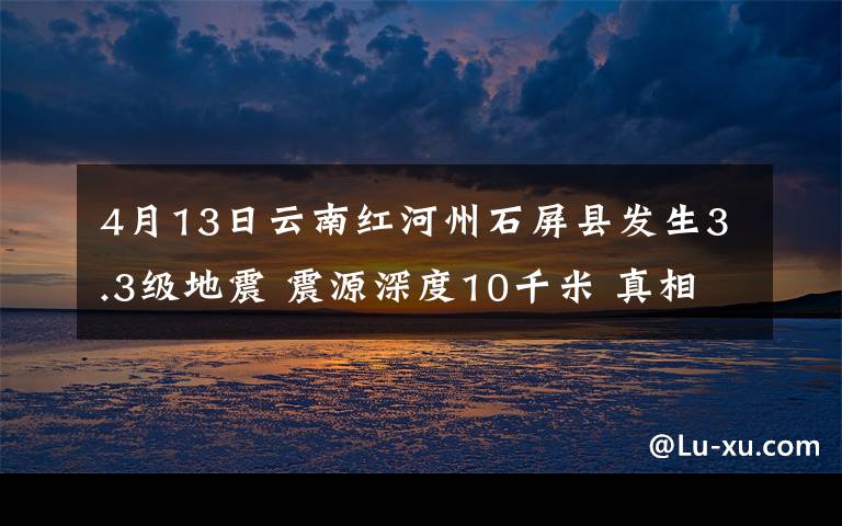 4月13日云南紅河州石屏縣發(fā)生3.3級地震 震源深度10千米 真相原來是這樣！