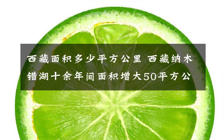 西藏面積多少平方公里 西藏納木錯湖十余年間面積增大50平方公里