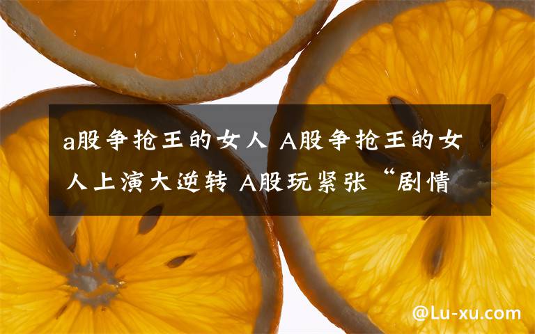 a股爭(zhēng)搶王的女人 A股爭(zhēng)搶王的女人上演大逆轉(zhuǎn) A股玩緊張“劇情”深V大逆轉(zhuǎn)