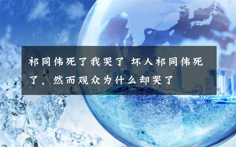 祁同偉死了我哭了 壞人祁同偉死了，然而觀(guān)眾為什么卻哭了