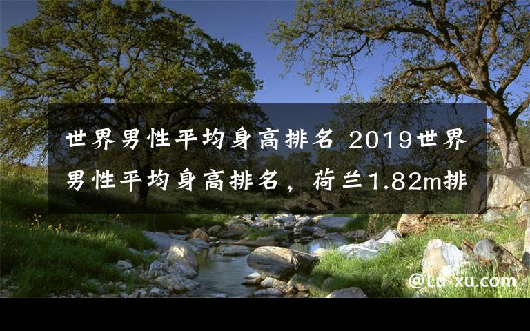 世界男性平均身高排名 2019世界男性平均身高排名，荷蘭1.82m排第一