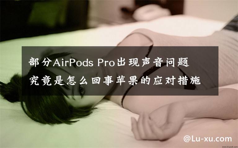 部分AirPods Pro出現(xiàn)聲音問題 究竟是怎么回事蘋果的應(yīng)對措施是什么