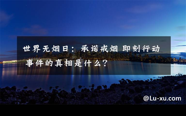 世界無煙日：承諾戒煙 即刻行動(dòng) 事件的真相是什么？