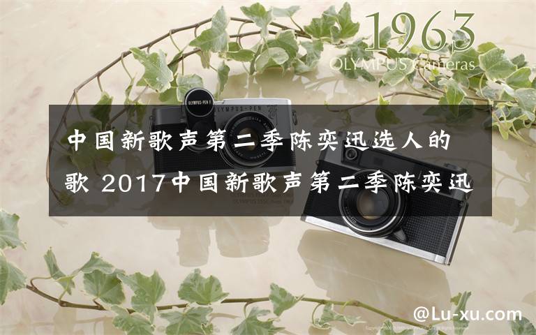 中國新歌聲第二季陳奕迅選人的歌 2017中國新歌聲第二季陳奕迅戰(zhàn)隊(duì)成員都有誰 名單資料