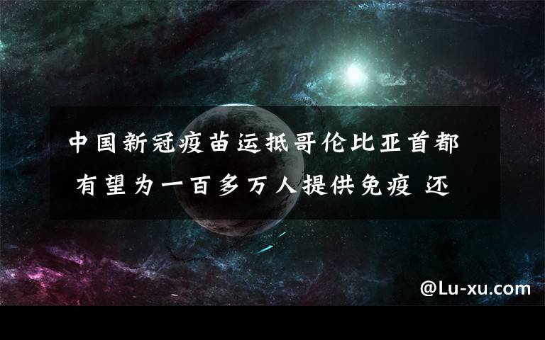 中國新冠疫苗運抵哥倫比亞首都 有望為一百多萬人提供免疫 還原事發(fā)經(jīng)過及背后真相！