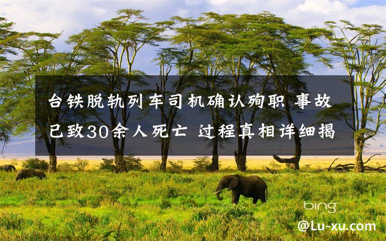 臺鐵脫軌列車司機確認殉職 事故已致30余人死亡 過程真相詳細揭秘！