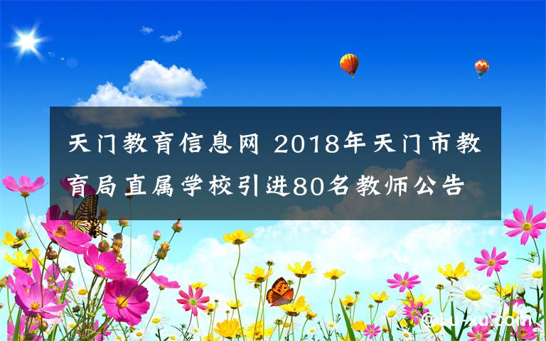 天門教育信息網(wǎng) 2018年天門市教育局直屬學(xué)校引進(jìn)80名教師公告