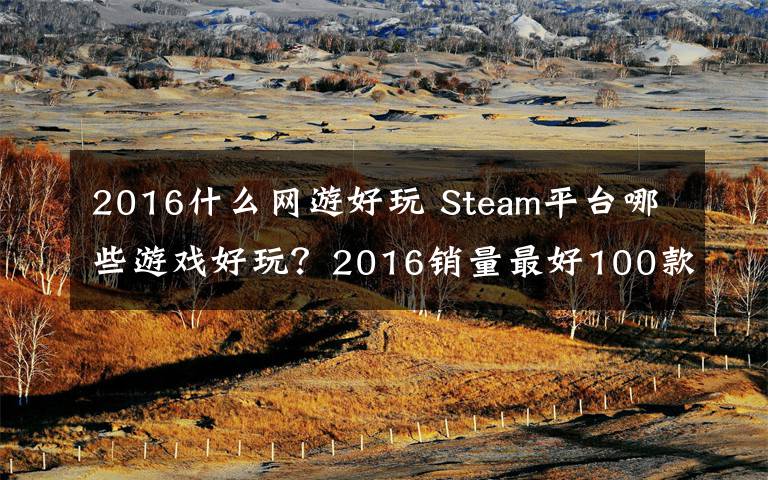 2016什么網(wǎng)游好玩 Steam平臺(tái)哪些游戲好玩？2016銷量最好100款熱門游戲排行推薦