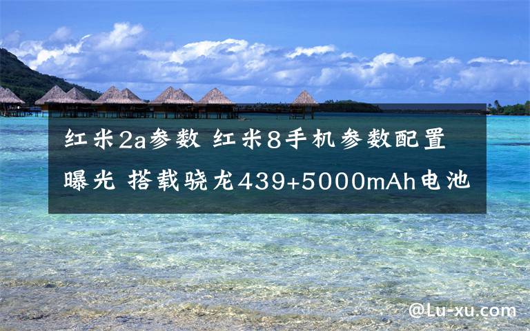 紅米2a參數(shù) 紅米8手機(jī)參數(shù)配置曝光 搭載驍龍439+5000mAh電池