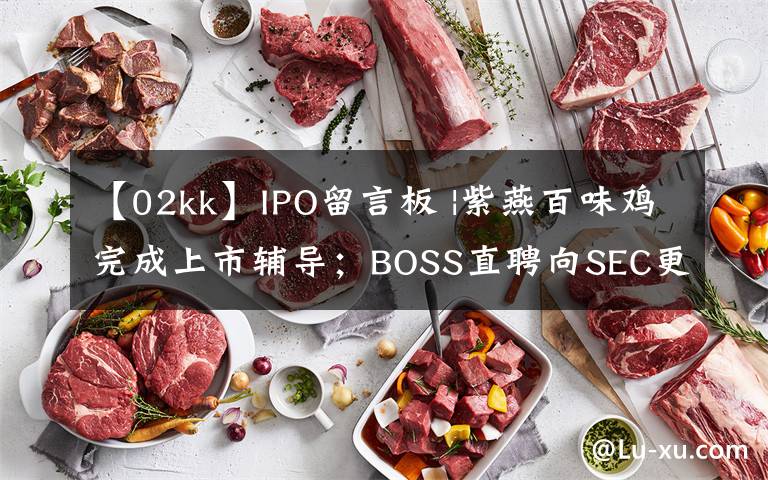 【02kk】IPO留言板 |紫燕百味雞完成上市輔導(dǎo)；BOSS直聘向SEC更新了招股書(shū)；FF已基本完成SPAC上市合并