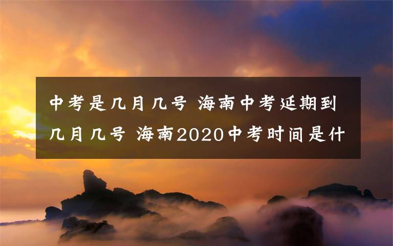 中考是幾月幾號 海南中考延期到幾月幾號 海南2020中考時(shí)間是什么時(shí)候