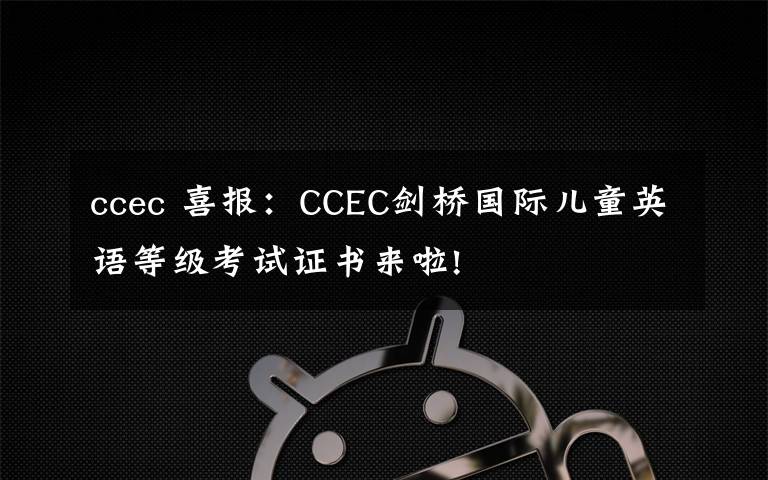 ccec 喜報：CCEC劍橋國際兒童英語等級考試證書來啦!