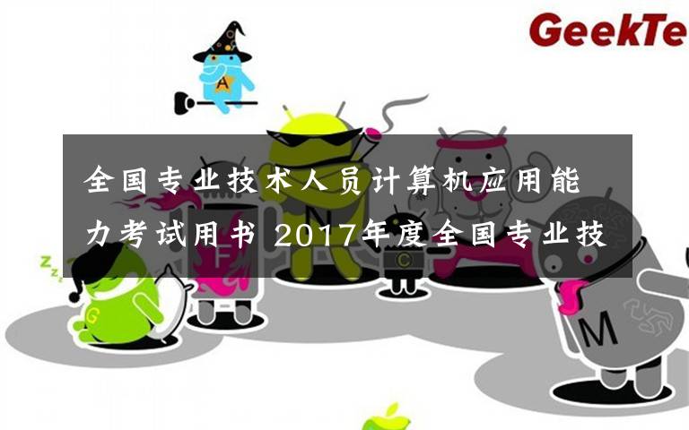 全國專業(yè)技術(shù)人員計算機應(yīng)用能力考試用書 2017年度全國專業(yè)技術(shù)人員計算機應(yīng)用能力考試合格證書（第一批）領(lǐng)取通知